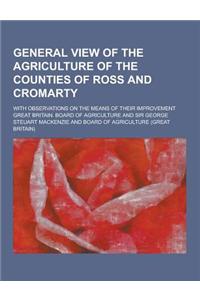 General View of the Agriculture of the Counties of Ross and Cromarty; With Observations on the Means of Their Improvement
