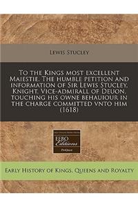 To the Kings Most Excellent Maiestie. the Humble Petition and Information of Sir Lewis Stucley, Knight, Vice-Admirall of Deuon, Touching His Owne Behauiour in the Charge Committed Vnto Him (1618)