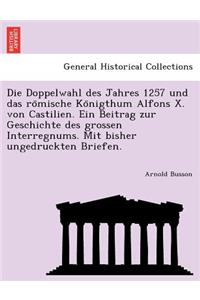Doppelwahl Des Jahres 1257 Und Das Ro Mische Ko Nigthum Alfons X. Von Castilien. Ein Beitrag Zur Geschichte Des Grossen Interregnums. Mit Bisher Ungedruckten Briefen.