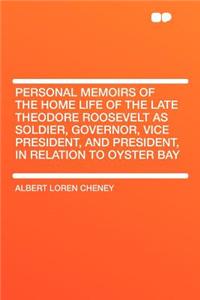 Personal Memoirs of the Home Life of the Late Theodore Roosevelt as Soldier, Governor, Vice President, and President, in Relation to Oyster Bay