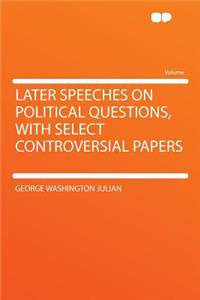 Later Speeches on Political Questions, with Select Controversial Papers