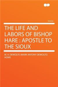 The Life and Labors of Bishop Hare: Apostle to the Sioux: Apostle to the Sioux