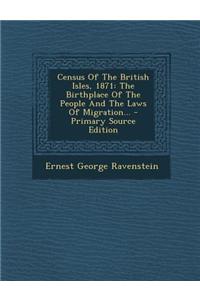 Census of the British Isles, 1871: The Birthplace of the People and the Laws of Migration... - Primary Source Edition