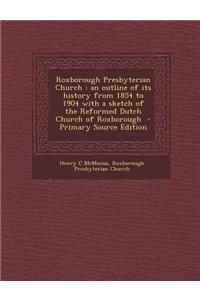 Roxborough Presbyterian Church: An Outline of Its History from 1854 to 1904 with a Sketch of the Reformed Dutch Church of Roxborough