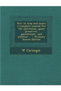 How to Trap and Snare; A Complete Manual for the Sportsman, Game Preserver, Gamekeeper, and Amateur ..