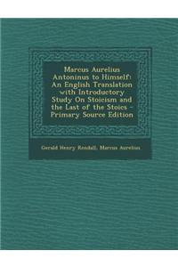 Marcus Aurelius Antoninus to Himself: An English Translation with Introductory Study on Stoicism and the Last of the Stoics - Primary Source Edition
