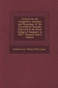 Lectures on the Comparative Anatomy and Physiology of the Invertebrate Animals: Delivered at the Royal College of Surgeons, in 1843 - Primary Source Edition