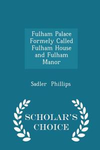 Fulham Palace Formely Called Fulham House and Fulham Manor - Scholar's Choice Edition