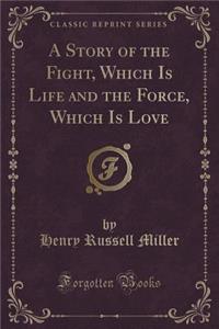 A Story of the Fight, Which Is Life and the Force, Which Is Love (Classic Reprint)