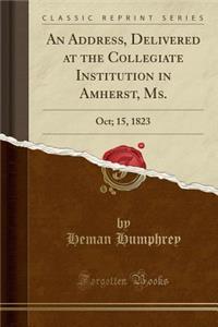 An Address, Delivered at the Collegiate Institution in Amherst, Ms.: Oct; 15, 1823 (Classic Reprint)