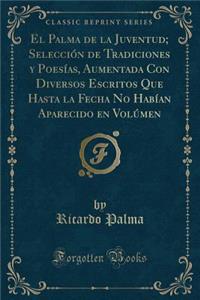 El Palma de la Juventud; Selección de Tradiciones Y Poesías, Aumentada Con Diversos Escritos Que Hasta La Fecha No Habían Aparecido En Volúmen (Classic Reprint)