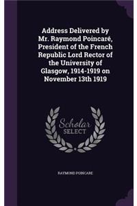 Address Delivered by Mr. Raymond Poincaré, President of the French Republic Lord Rector of the University of Glasgow, 1914-1919 on November 13th 1919