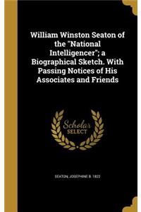 William Winston Seaton of the National Intelligencer; a Biographical Sketch. With Passing Notices of His Associates and Friends