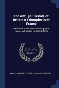 The Anti-palliseriad, or, Britain's Triumphs Over France