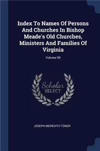 Index To Names Of Persons And Churches In Bishop Meade's Old Churches, Ministers And Families Of Virginia; Volume 99