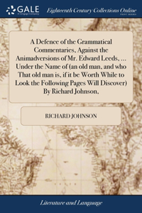Defence of the Grammatical Commentaries, Against the Animadversions of Mr. Edward Leeds, ... Under the Name of (an old man, and who That old man is, if it be Worth While to Look the Following Pages Will Discover) By Richard Johnson,