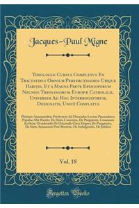 TheologiÃ¦ Cursus Completus Ex Tractatibus Omnium Perferctissimis Ubique Habitis, Et a Magna Parte Episcoporum Necnon Theologorum EuropÃ¦ CatholicÃ¦, Universim Ad Hoc Interrogatorum, Designatis, UnicÃ¨ Conflatus, Vol. 18: Plurimis Annotantibus Pres