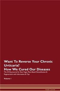 Want To Reverse Your Chronic Urticaria? How We Cured Our Diseases. The 30 Day Journal for Raw Vegan Plant-Based Detoxification & Regeneration with Information & Tips Volume 1