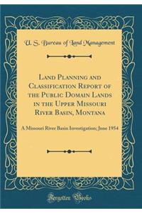 Land Planning and Classification Report of the Public Domain Lands in the Upper Missouri River Basin, Montana: A Missouri River Basin Investigation; June 1954 (Classic Reprint)