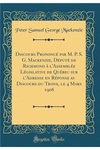 Discours PrononcÃ© Par M. P. S. G. Mackenzie, DÃ©putÃ© de Richmond Ã? l'AssemblÃ©e LÃ©gislative de QuÃ©bec Sur l'Adresse En RÃ©ponse Au Discours Du Trone, Le 4 Mars 1908 (Classic Reprint)