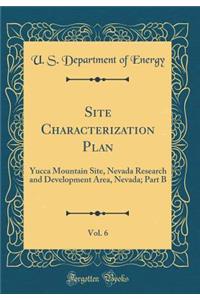 Site Characterization Plan, Vol. 6: Yucca Mountain Site, Nevada Research and Development Area, Nevada; Part B (Classic Reprint)