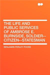 The Life and Public Services of Ambrose E. Burnside, Soldier--Citizen--Statesman