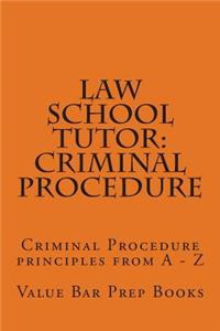 Law School Tutor: Criminal Procedure: Criminal Procedure Principles from a - Z