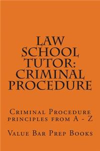 Law School Tutor: Criminal Procedure: Criminal Procedure Principles from a - Z