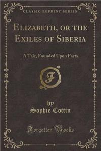 Elizabeth, or the Exiles of Siberia: A Tale, Founded Upon Facts (Classic Reprint)