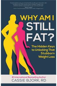 Why Am I Still Fat?: The Hidden Keys to Unlocking That Stubborn Weight Loss