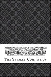 Preliminary Report of the Commission Appointed by the University of Pennsylvania to Investigate Modern Spiritualism in Accordance with the Request of the Late Henry Seybert