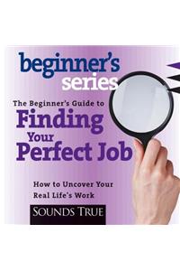 The Beginner's Guide to Finding Your Perfect Job: How to Discover Your Real Life's Work: How to Discover Your Real Life's Work