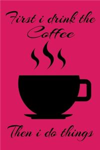 First I Drink The Coffee Then I Do Things