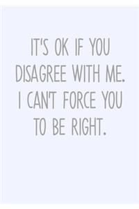 It's Ok If You Disagree With Me. I Can't Force You To Be Right.