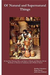 Of Natural and Supernatural Things, Also, of the First Tincture, Root, and Spirit of Metals and Minerals, of the Medicine or Tincture of Antimony and