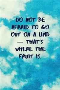 Do Not Be Afraid to Go Out on a Limb - That's Where the Fruit Is