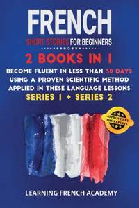 French Short Stories For Beginners: 2 Books in 1: Become Fluent in Less Than 30 Days Using a Proven Scientific Method Applied in These Language Lessons. (Series 1 + Series 2)