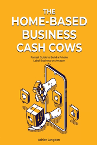 The Home-Based Business Cash Cows: Fastest Guide to Build a Private Label Business on Amazon