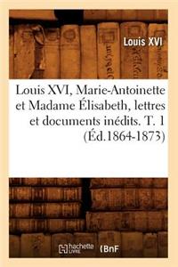 Louis XVI, Marie-Antoinette Et Madame Élisabeth, Lettres Et Documents Inédits. T. 1 (Éd.1864-1873)