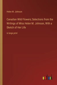 Canadian Wild Flowers; Selections from the Writings of Miss Helen M. Johnson, With a Sketch of Her Life: in large print