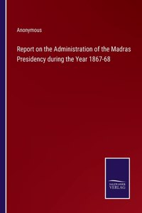 Report on the Administration of the Madras Presidency during the Year 1867-68