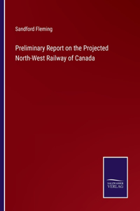 Preliminary Report on the Projected North-West Railway of Canada