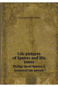 Life Pictures of Spener and His Times Philipp Jacob Spener, a Historical Life Picture