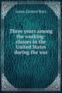 Three years among the working-classes in the United States during the war