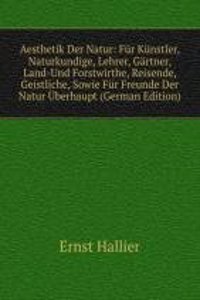 Aesthetik Der Natur: Fur Kunstler, Naturkundige, Lehrer, Gartner, Land-Und Forstwirthe, Reisende, Geistliche, Sowie Fur Freunde Der Natur Uberhaupt (German Edition)