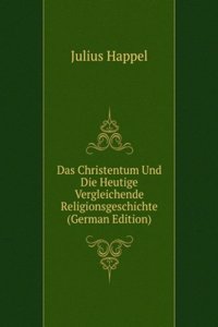 Das Christentum Und Die Heutige Vergleichende Religionsgeschichte (German Edition)