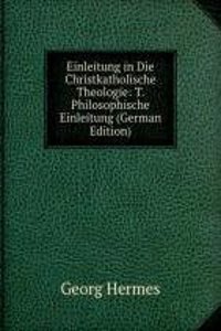 Einleitung in Die Christkatholische Theologie: T. Philosophische Einleitung (German Edition)