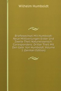Briefewechsel Mit Humboldt: Neue Mittlverlungen Erster Und Zweite Theil Naturwissensch. Correspondenz. Dritter Theil Mit Den Gebr. Von Humboldt, Volume 1 (German Edition)