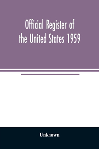 Official Register of the United States 1959; Persons Occupying administrative and Supervisory Positions in the Legislative, Executive, and Judicial Branches of the Federal Government, and in the District of Columbia Government, as of May 1, 1959