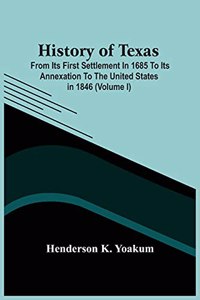 History Of Texas; From Its First Settlement In 1685 To Its Annexation To The United States In 1846 (Volume I)